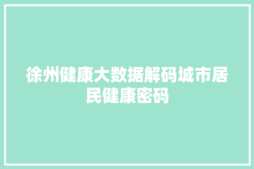 徐州健康大数据解码城市居民健康密码  第1张