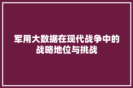 军用大数据在现代战争中的战略地位与挑战  第1张