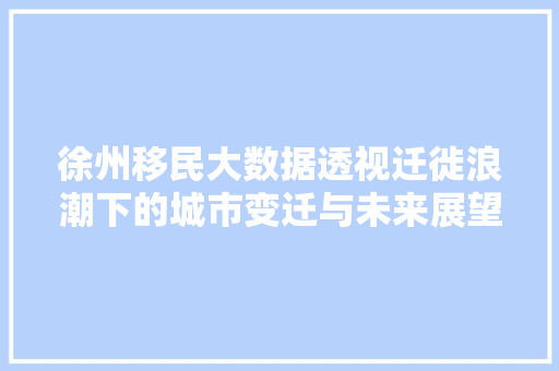 徐州移民大数据透视迁徙浪潮下的城市变迁与未来展望
