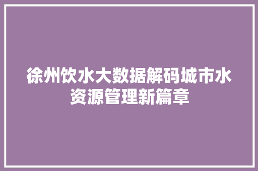 徐州饮水大数据解码城市水资源管理新篇章