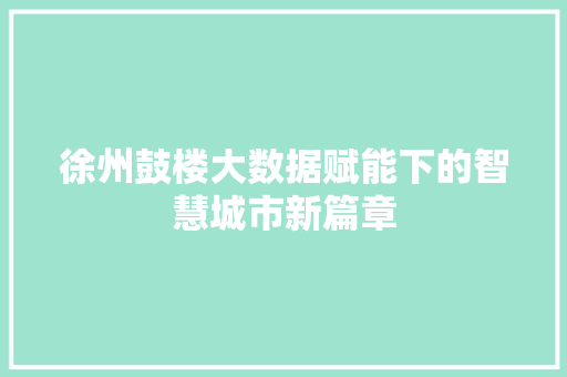 徐州鼓楼大数据赋能下的智慧城市新篇章  第1张