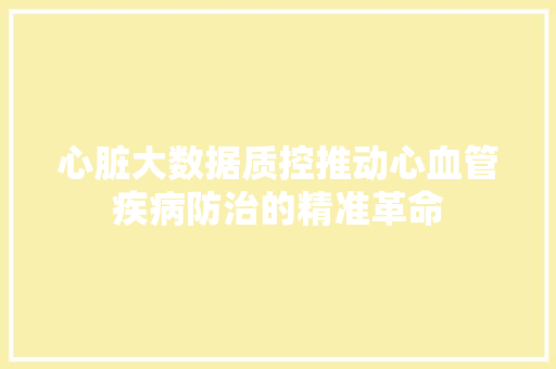 心脏大数据质控推动心血管疾病防治的精准革命  第1张