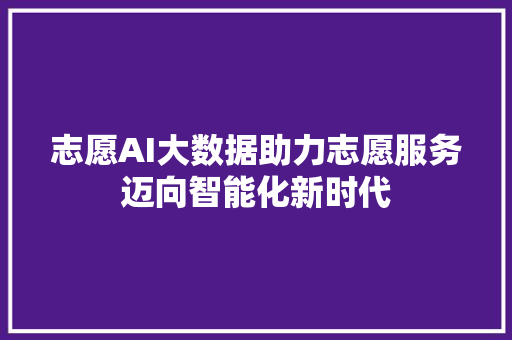 志愿AI大数据助力志愿服务迈向智能化新时代