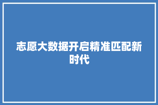 志愿大数据开启精准匹配新时代