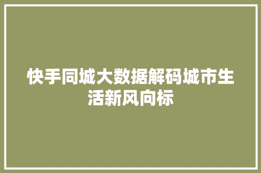 快手同城大数据解码城市生活新风向标