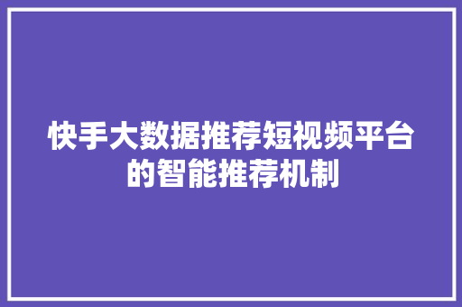 快手大数据推荐短视频平台的智能推荐机制