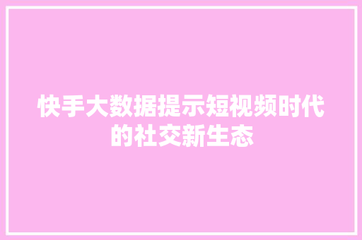 快手大数据提示短视频时代的社交新生态  第1张