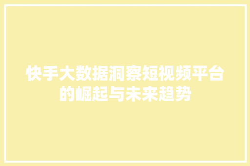 快手大数据洞察短视频平台的崛起与未来趋势  第1张