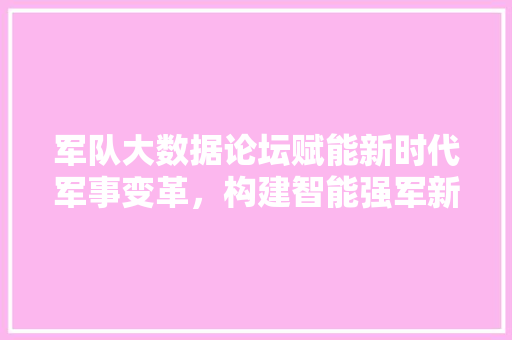 军队大数据论坛赋能新时代军事变革，构建智能强军新格局