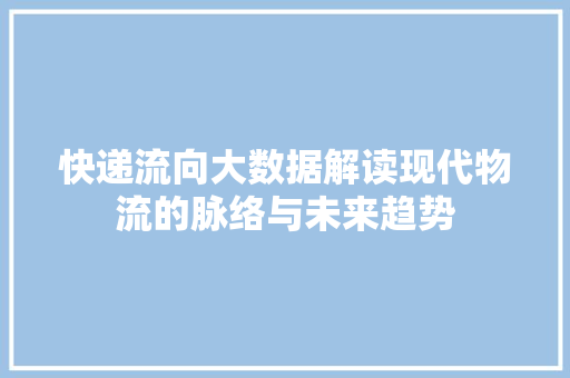 快递流向大数据解读现代物流的脉络与未来趋势  第1张