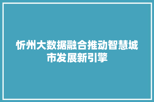 忻州大数据融合推动智慧城市发展新引擎  第1张
