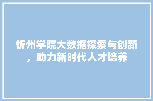 忻州学院大数据探索与创新，助力新时代人才培养