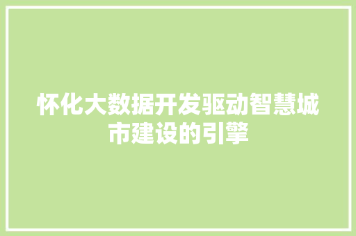 怀化大数据开发驱动智慧城市建设的引擎