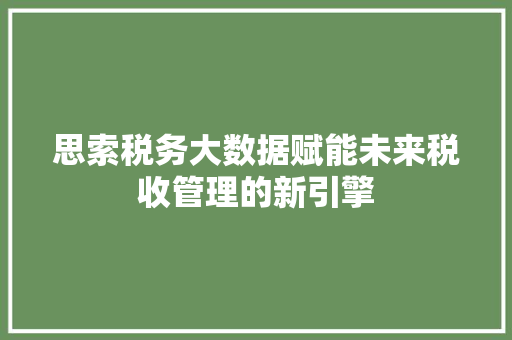 思索税务大数据赋能未来税收管理的新引擎  第1张