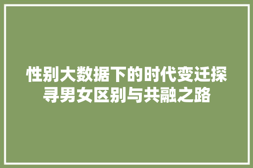 性别大数据下的时代变迁探寻男女区别与共融之路