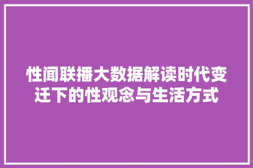 性闻联播大数据解读时代变迁下的性观念与生活方式  第1张
