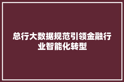 总行大数据规范引领金融行业智能化转型  第1张