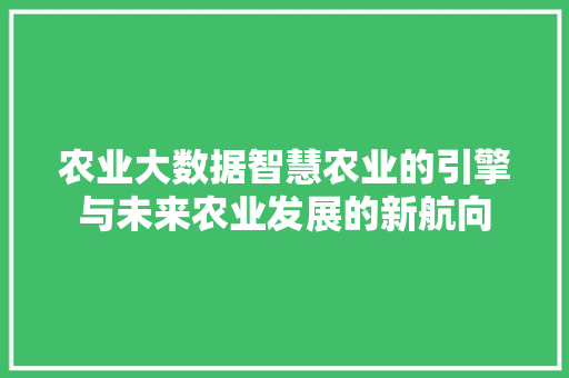 农业大数据智慧农业的引擎与未来农业发展的新航向  第1张