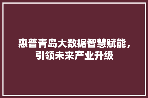 惠普青岛大数据智慧赋能，引领未来产业升级