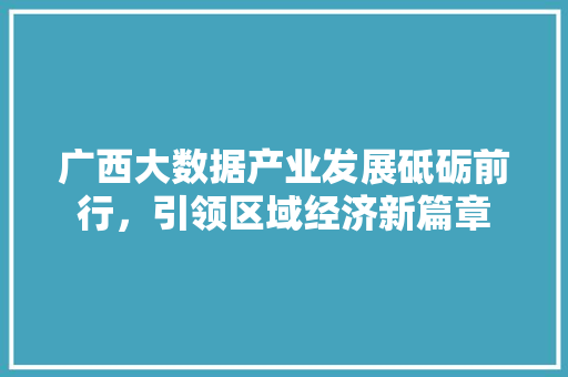 广西大数据产业发展砥砺前行，引领区域经济新篇章  第1张