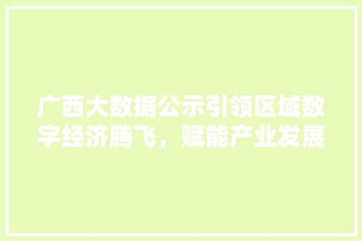 广西大数据公示引领区域数字经济腾飞，赋能产业发展新引擎  第1张