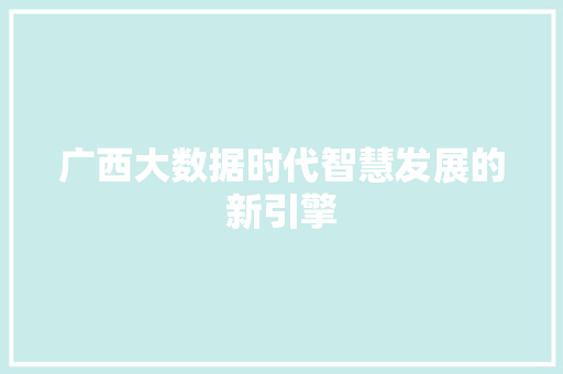 广西大数据时代智慧发展的新引擎  第1张