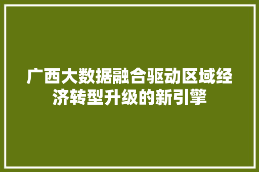 广西大数据融合驱动区域经济转型升级的新引擎  第1张