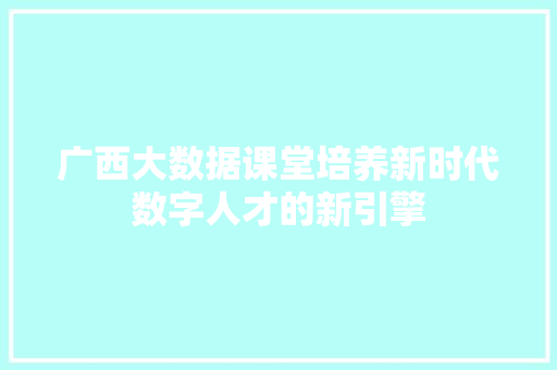 广西大数据课堂培养新时代数字人才的新引擎  第1张