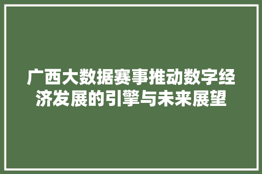 广西大数据赛事推动数字经济发展的引擎与未来展望  第1张