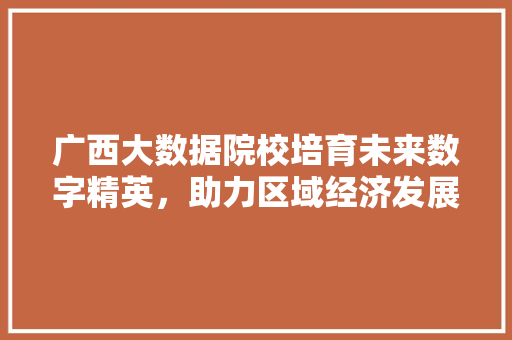 广西大数据院校培育未来数字精英，助力区域经济发展  第1张