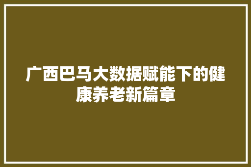 广西巴马大数据赋能下的健康养老新篇章