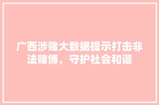 广西涉赌大数据提示打击非法赌博，守护社会和谐