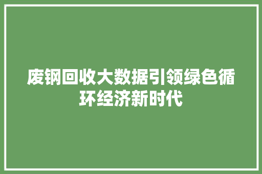 废钢回收大数据引领绿色循环经济新时代  第1张