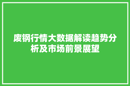 废钢行情大数据解读趋势分析及市场前景展望