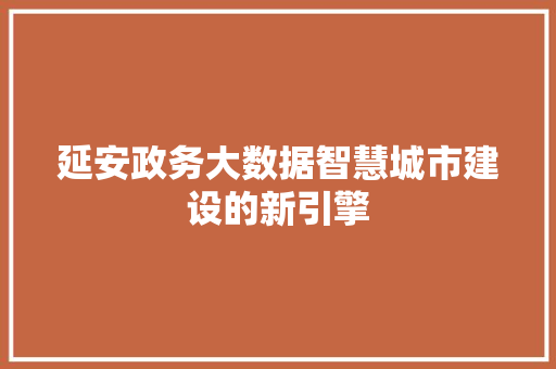 延安政务大数据智慧城市建设的新引擎