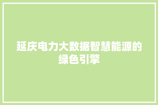 延庆电力大数据智慧能源的绿色引擎  第1张