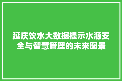 延庆饮水大数据提示水源安全与智慧管理的未来图景  第1张