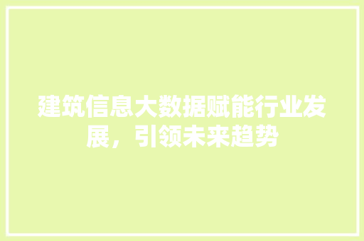 建筑信息大数据赋能行业发展，引领未来趋势  第1张