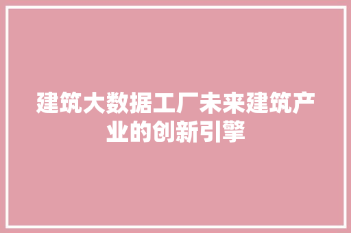 建筑大数据工厂未来建筑产业的创新引擎  第1张