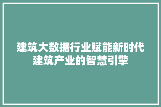 建筑大数据行业赋能新时代建筑产业的智慧引擎  第1张