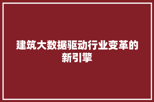 建筑大数据驱动行业变革的新引擎  第1张