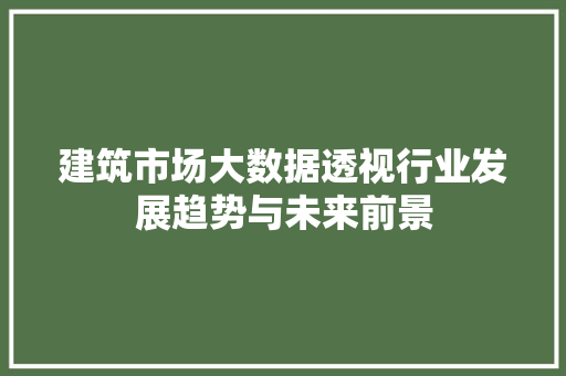 建筑市场大数据透视行业发展趋势与未来前景  第1张