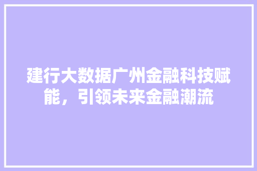建行大数据广州金融科技赋能，引领未来金融潮流