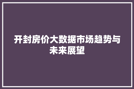 开封房价大数据市场趋势与未来展望