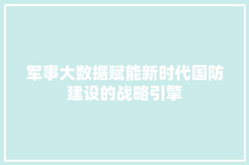 军事大数据赋能新时代国防建设的战略引擎  第1张