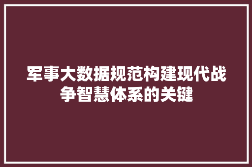 军事大数据规范构建现代战争智慧体系的关键