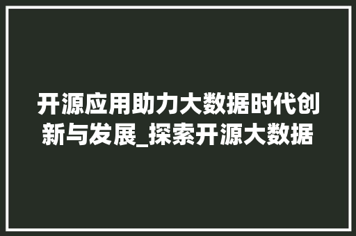 开源应用助力大数据时代创新与发展_探索开源大数据技术的魅力