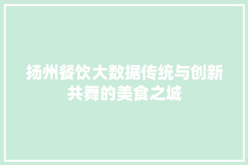 扬州餐饮大数据传统与创新共舞的美食之城
