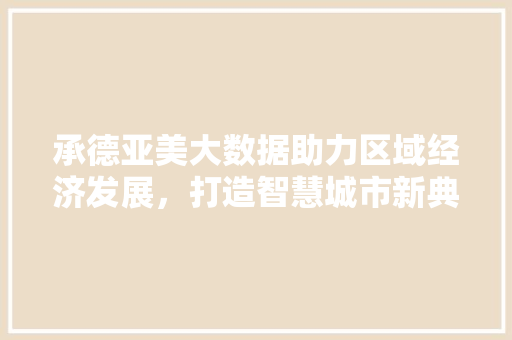 承德亚美大数据助力区域经济发展，打造智慧城市新典范