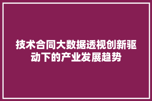 技术合同大数据透视创新驱动下的产业发展趋势